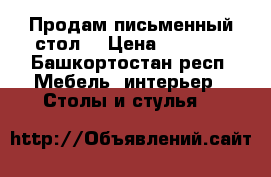 Продам письменный стол  › Цена ­ 4 000 - Башкортостан респ. Мебель, интерьер » Столы и стулья   